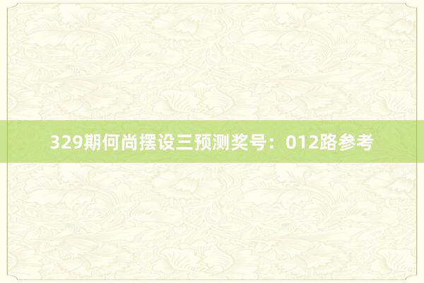 329期何尚摆设三预测奖号：012路参考